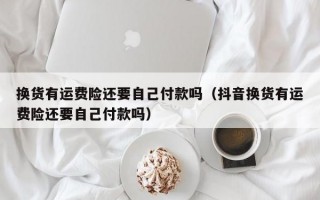 换货有运费险还要自己付款吗（抖音换货有运费险还要自己付款吗）