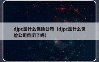 djpc是什么保险公司（djpc是什么保险公司倒闭了吗）