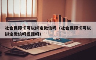 社会保障卡可以绑定微信吗（社会保障卡可以绑定微信吗提现吗）