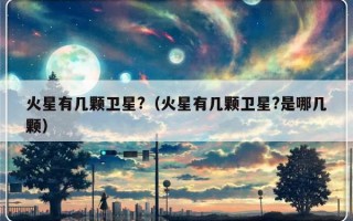 火星有几颗卫星?（火星有几颗卫星?是哪几颗）