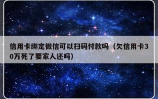 信用卡绑定微信可以扫码付款吗（欠信用卡30万死了要家人还吗）