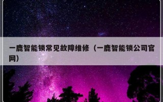 一鹿智能锁常见故障维修（一鹿智能锁公司官网）