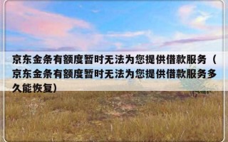 京东金条有额度暂时无法为您提供借款服务（京东金条有额度暂时无法为您提供借款服务多久能恢复）