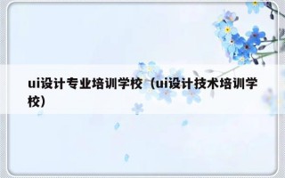 ui设计专业培训学校（ui设计技术培训学校）