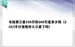 车险第三者100万和200万差多少钱（2023不计免赔并入三者了吗）