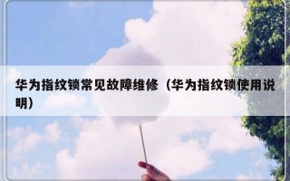 华为指纹锁常见故障维修（华为指纹锁使用说明）