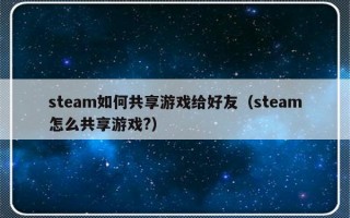 steam如何共享游戏给好友（steam怎么共享游戏?）