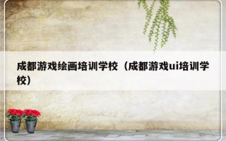 成都游戏绘画培训学校（成都游戏ui培训学校）