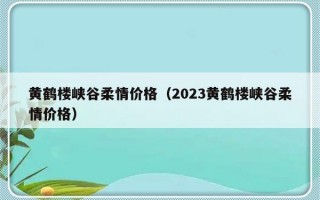 黄鹤楼峡谷柔情价格（2023黄鹤楼峡谷柔情价格）