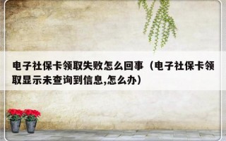 电子社保卡领取失败怎么回事（电子社保卡领取显示未查询到信息,怎么办）