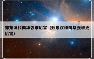 郑东汉和向华强谁厉害（郑东汉和向华强谁更厉害）