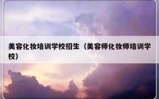 美容化妆培训学校招生（美容师化妆师培训学校）