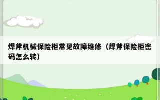 焊斧机械保险柜常见故障维修（焊斧保险柜密码怎么转）