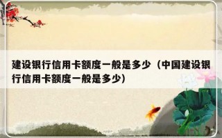 建设银行信用卡额度一般是多少（中国建设银行信用卡额度一般是多少）