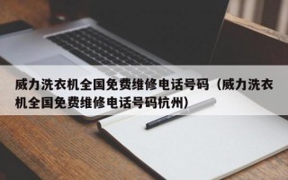 威力洗衣机全国免费维修电话号码（威力洗衣机全国免费维修电话号码杭州）