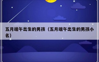 五月端午出生的男孩（五月端午出生的男孩小名）