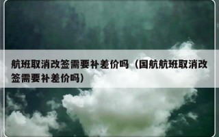 航班取消改签需要补差价吗（国航航班取消改签需要补差价吗）