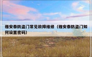 雅安泰防盗门常见故障维修（雅安泰防盗门如何设置密码）