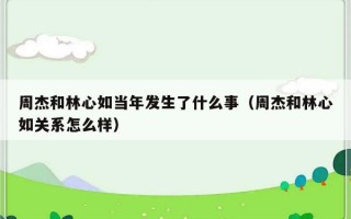 周杰和林心如当年发生了什么事（周杰和林心如关系怎么样）