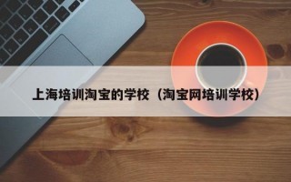 上海培训淘宝的学校（淘宝网培训学校）