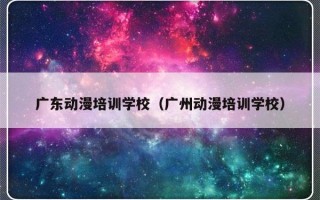 广东动漫培训学校（广州动漫培训学校）