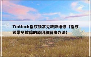 Tintlock指纹锁常见故障维修（指纹锁常见故障的原因和解决办法）