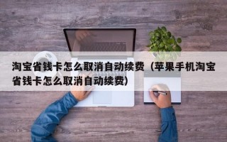 淘宝省钱卡怎么取消自动续费（苹果手机淘宝省钱卡怎么取消自动续费）