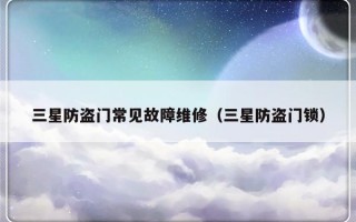 三星防盗门常见故障维修（三星防盗门锁）