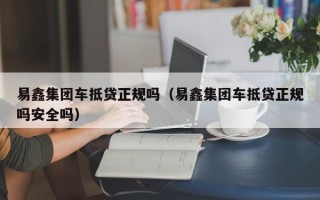 易鑫集团车抵贷正规吗（易鑫集团车抵贷正规吗安全吗）