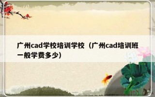 广州cad学校培训学校（广州cad培训班一般学费多少）