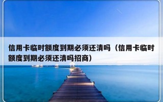 信用卡临时额度到期必须还清吗（信用卡临时额度到期必须还清吗招商）