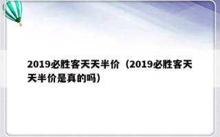 2019必胜客天天半价（2019必胜客天天半价是真的吗）