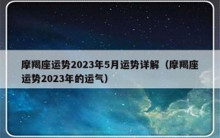 摩羯座运势2023年5月运势详解（摩羯座运势2023年的运气）