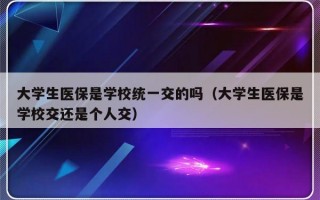 大学生医保是学校统一交的吗（大学生医保是学校交还是个人交）