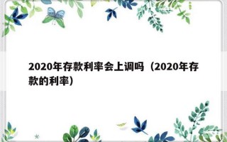 2020年存款利率会上调吗（2020年存款的利率）