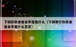 下调存款准备金率是指什么（下调银行存款准备金率是什么意思）