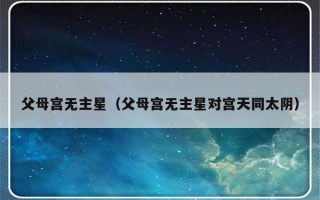 父母宫无主星（父母宫无主星对宫天同太阴）