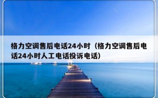 格力空调售后电话24小时（格力空调售后电话24小时人工电话投诉电话）