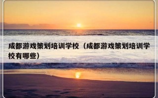 成都游戏策划培训学校（成都游戏策划培训学校有哪些）