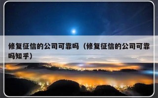 修复征信的公司可靠吗（修复征信的公司可靠吗知乎）