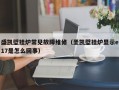 盛凯壁挂炉常见故障维修（圣凯壁挂炉显示e17是怎么回事）