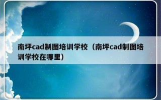 南坪cad制图培训学校（南坪cad制图培训学校在哪里）