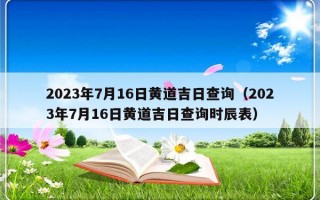 2023年7月16日黄道吉日查询（2023年7月16日黄道吉日查询时辰表）