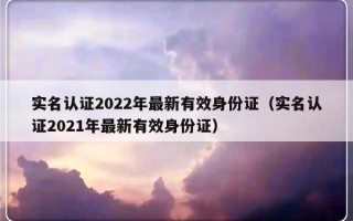 实名认证2022年最新有效身份证（实名认证2021年最新有效身份证）