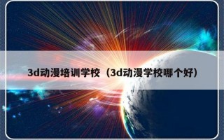 3d动漫培训学校（3d动漫学校哪个好）