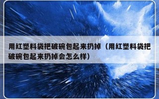 用红塑料袋把破碗包起来扔掉（用红塑料袋把破碗包起来扔掉会怎么样）