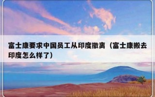 富士康要求中国员工从印度撤离（富士康搬去印度怎么样了）