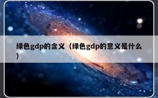 绿色gdp的含义（绿色gdp的意义是什么）