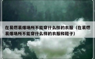 在易燃易爆场所不能穿什么样的衣服（在易燃易爆场所不能穿什么样的衣服和鞋子）