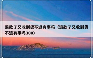 退款了又收到货不退有事吗（退款了又收到货不退有事吗300）